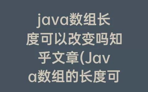java数组长度可以改变吗知乎文章(Java数组的长度可以改变吗)