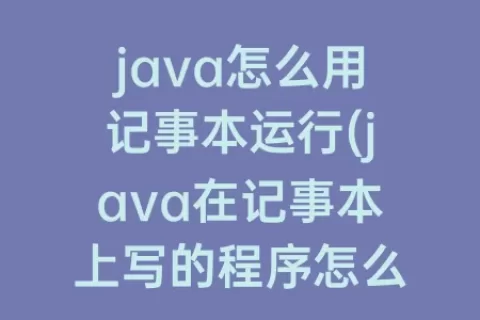 java怎么用记事本运行(java在记事本上写的程序怎么运行)
