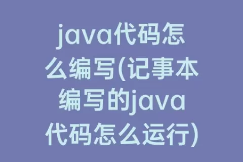 java代码怎么编写(记事本编写的java代码怎么运行)