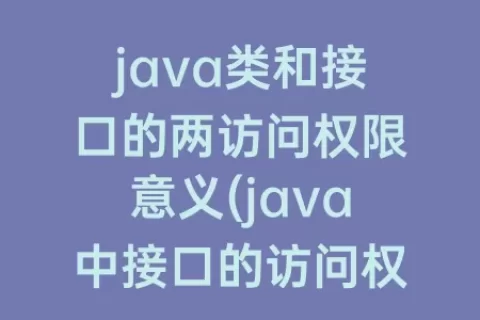 java类和接口的两访问权限意义(java中接口的访问权限是什么)