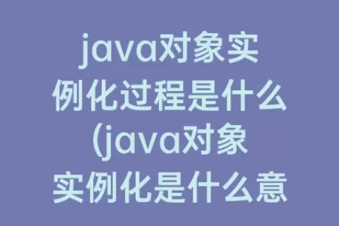 java对象实例化过程是什么(java对象实例化是什么意思)