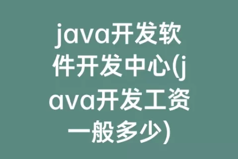 java开发软件开发中心(java开发工资一般多少)