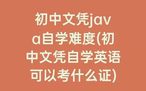 初中文凭java自学难度(初中文凭自学英语可以考什么证)