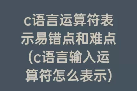 c语言运算符表示易错点和难点(c语言输入运算符怎么表示)