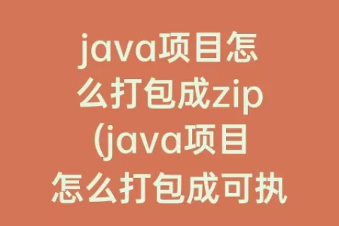 java项目怎么打包成zip(java项目怎么打包成可执行文件)