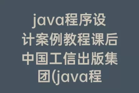 java程序设计案例教程课后中国工信出版集团(java程序设计案例教程张红课后答案)