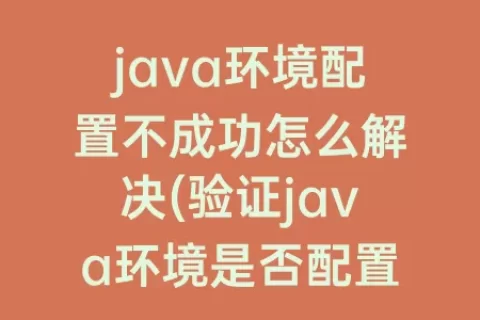 java环境配置不成功怎么解决(验证java环境是否配置成功)