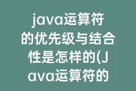 java运算符的优先级与结合性是怎样的(Java运算符的优先级与结合性是怎样的)