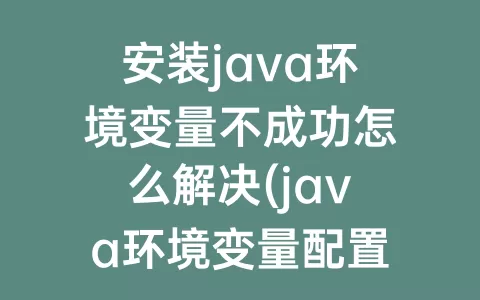 安装java环境变量不成功怎么解决(java环境变量配置不成功)