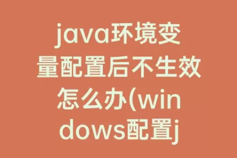 java环境变量配置后不生效怎么办(windows配置java环境变量)