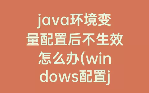java环境变量配置后不生效怎么办(windows配置java环境变量)