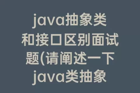 java抽象类和接口区别面试题(请阐述一下java类抽象类接口三者的区别)
