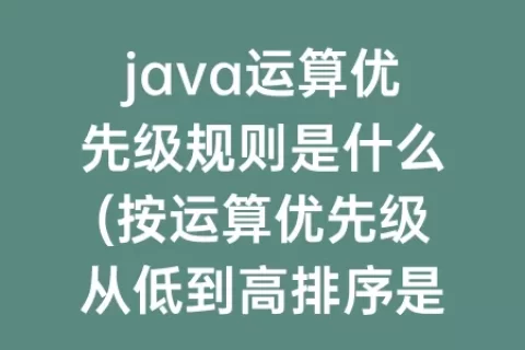 java运算优先级规则是什么(按运算优先级从低到高排序是什么)