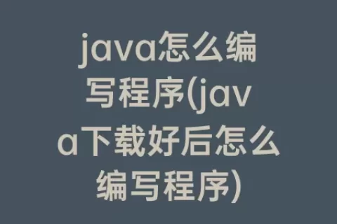 java怎么编写程序(java下载好后怎么编写程序)
