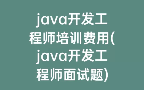 java开发工程师培训费用(java开发工程师面试题)