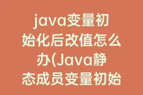 java变量初始化后改值怎么办(Java静态成员变量初始化)