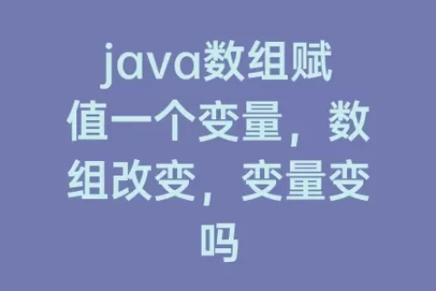 java数组赋值一个变量，数组改变，变量变吗