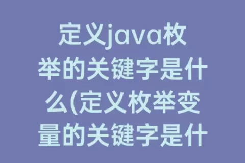 定义java枚举的关键字是什么(定义枚举变量的关键字是什么)