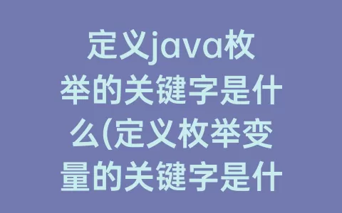 定义java枚举的关键字是什么(定义枚举变量的关键字是什么)