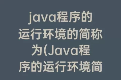 java程序的运行环境的简称为(Java程序的运行环境简称为( ))
