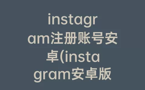 instagram注册账号安卓(instagram安卓版下载2023)