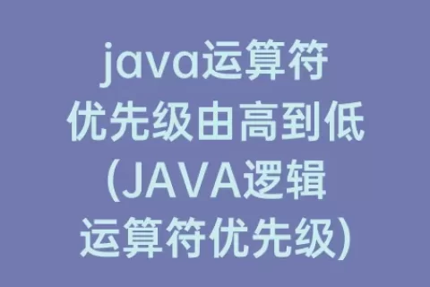 java运算符优先级由高到低(JAVA逻辑运算符优先级)