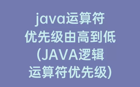 java运算符优先级由高到低(JAVA逻辑运算符优先级)