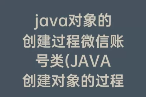 java对象的创建过程微信账号类(JAVA创建对象的过程)