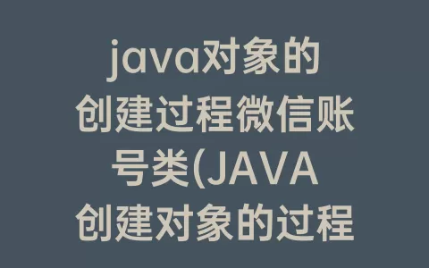 java对象的创建过程微信账号类(JAVA创建对象的过程)
