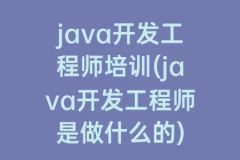 java开发工程师培训(java开发工程师是做什么的)
