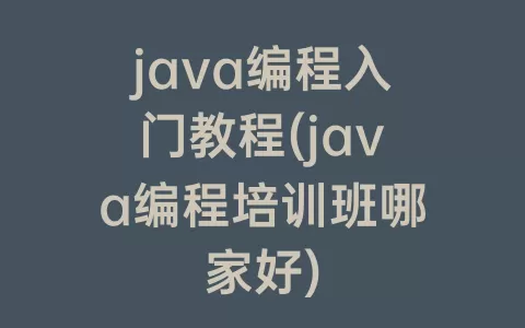 java编程入门教程(java编程培训班哪家好)