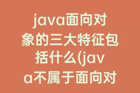 java面向对象的三大特征包括什么(java不属于面向对象特征的是)