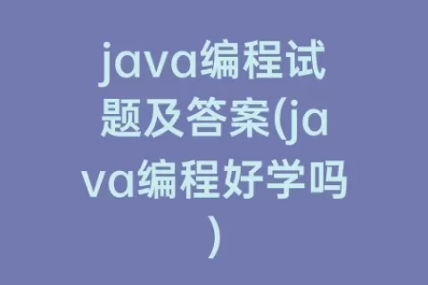 java编程试题及答案(java编程好学吗)