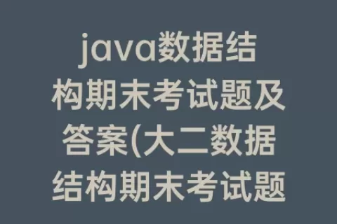java数据结构期末考试题及答案(大二数据结构期末考试题)