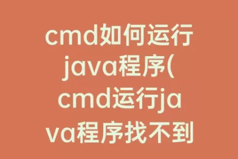 cmd如何运行java程序(cmd运行java程序找不到符号)