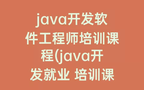 java开发软件工程师培训课程(java开发就业 培训课程)