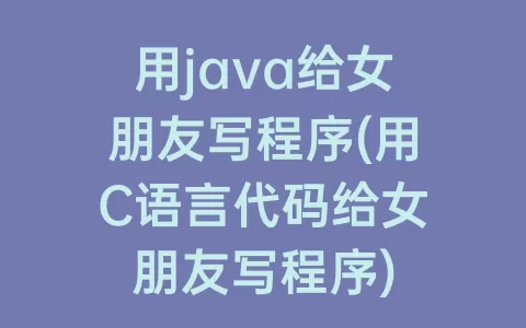 用java给女朋友写程序(用C语言代码给女朋友写程序)