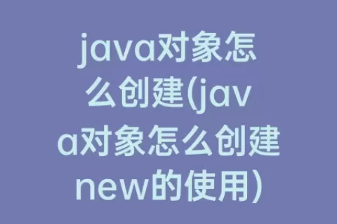 java对象怎么创建(java对象怎么创建new的使用)