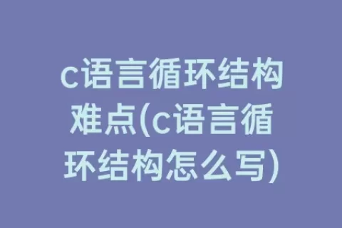 c语言循环结构难点(c语言循环结构怎么写)