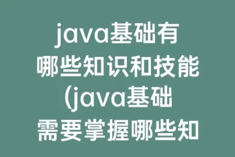 java基础有哪些知识和技能(java基础需要掌握哪些知识)