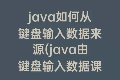 java如何从键盘输入数据来源(java由键盘输入数据课程讲解)