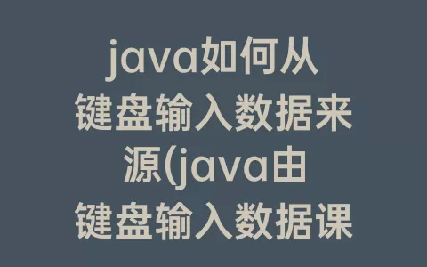 java如何从键盘输入数据来源(java由键盘输入数据课程讲解)