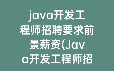 java开发工程师招聘要求前景薪资(Java开发工程师招聘)