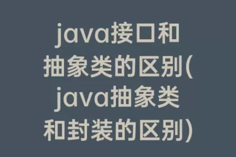 java接口和抽象类的区别(java抽象类和封装的区别)