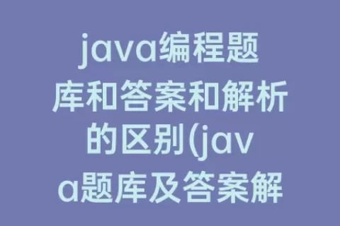 java编程题库和答案和解析的区别(java题库及答案解析)