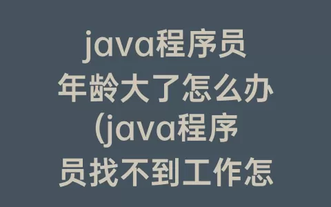 java程序员年龄大了怎么办(java程序员找不到工作怎么办)
