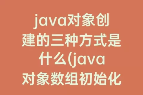 java对象创建的三种方式是什么(java对象数组初始化)