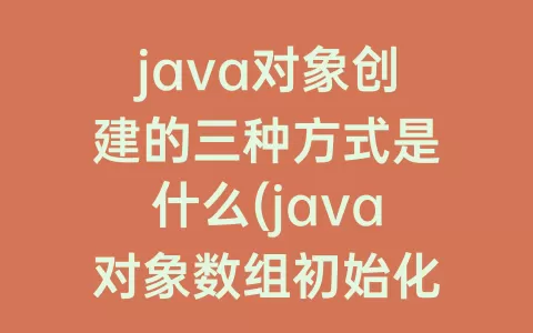 java对象创建的三种方式是什么(java对象数组初始化)