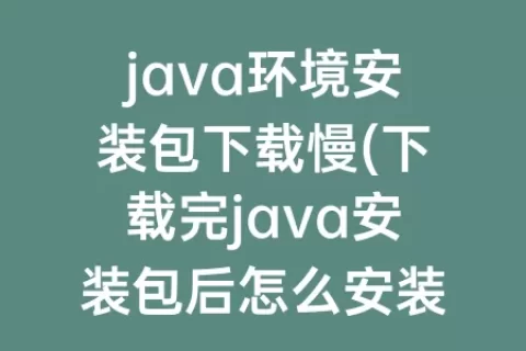java环境安装包下载慢(下载完java安装包后怎么安装)