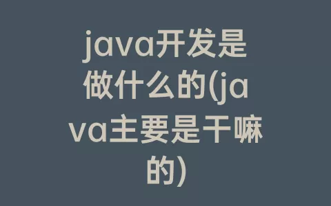 java开发是做什么的(java主要是干嘛的)